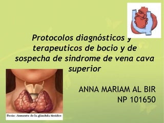 Protocolos diagnósticos y
    terapeuticos de bocio y de
sospecha de sindrome de vena cava
             superior

               ANNA MARIAM AL BIR
                       NP 101650
 