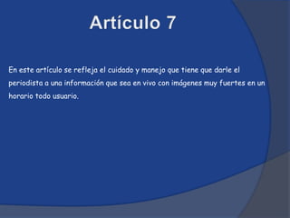 En este artículo se refleja el cuidado y manejo que tiene que darle el
periodista a una información que sea en vivo con imágenes muy fuertes en un
horario todo usuario.
 