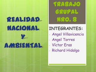 TRABAJO
     GRUPAL
     Nro. 8
INTEGRANTES:
-   Angel Villavicencio
-   Angel Torres
-   Víctor Eras
-   Richard Hidalgo
 