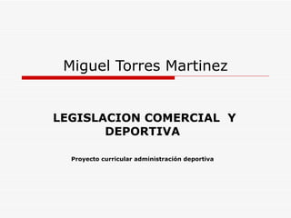 Miguel Torres Martinez


 LEGISLACION COMERCIAL  Y 
        DEPORTIVA

   Proyecto curricular administración deportiva
 