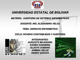 UNIVERSIDAD ESTATAL DE BOLIVAR
MATERIA: AUDITORIA DE SISTEMAS INFORMATICOS
DOCENTE: ING. ALEXANDRA VELOZ
TEMA: DERECHO INFORMÁTICO
CICLO: NOVENO CONTABILIDAD Y AUDITORIA
INTEGRANTES:
AUGUSTO BEJARANO
KAREN SANABRIA
GLADYS SOBENIS
ARMIDA VELOZ
KENNY ZAPATA
 