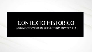 CONTEXTO HISTORICO
INMIGRACIONES Y EMIGRACIONES INTERNAS EN VENEZUELA
 