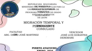 REPUBLICANA BOLIVARIANA
DE VENEZUELA
MINISTERIO DEL PODER POPULAR PARA LA
EDUCACIÓN SUPERIOR
UNIVERSIDAD BOLIVARIANA DE
VENEZUELA
PROGRAMA FORMACIÓN DE GRADO
ESTUDIOS JURÍDICOS
ALDEA MENCA
DE LEONI
PUERTO AYACUCHO ,
JOSÉ LUIS DORANTES
DEREMARE
VENCEDOR
ABG. DERIO JOSÉ MARTINEZ
FACILITAD
OR:
MIGRACIÓN TEMPORAL Y
PERMANENTE
EMBAJADA Y
CONSULADO
 