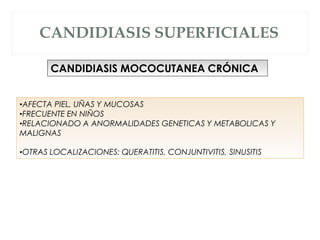 CANDIDIASIS SUPERFICIALES
CANDIDIASIS MOCOCUTANEA CRÓNICA
•AFECTA PIEL, UÑAS Y MUCOSAS
•FRECUENTE EN NIÑOS
•RELACIONADO A ANORMALIDADES GENETICAS Y METABOLICAS Y
MALIGNAS
•OTRAS LOCALIZACIONES: QUERATITIS, CONJUNTIVITIS, SINUSITIS
 