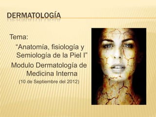 DERMATOLOGÍA

Tema:
  “Anatomía, fisiología y
  Semiología de la Piel I”
 Modulo Dermatología de
     Medicina Interna
   (10 de Septiembre del 2012)
 