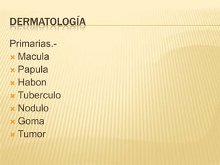 DERMATOLOGÍA
Primarias.-
 Macula
 Papula
 Habon
 Tuberculo
 Nodulo
 Goma
 Tumor
 