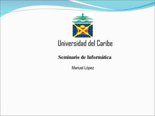 Manuel López Universidad del Caribe Seminario de Informática 