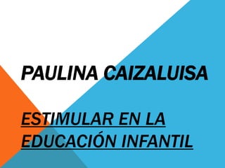 PAULINA CAIZALUISA
ESTIMULAR EN LA
EDUCACIÓN INFANTIL

 