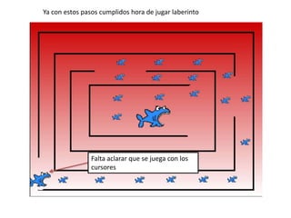 Ya con estos pasos cumplidos hora de jugar laberinto
Falta aclarar que se juega con los
cursores
 