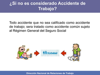 Dirección Nacional de Relaciones de Trabajo
Todo accidente que no sea calificado como accidente
de trabajo; sera tratado como accidente común sujeto
al Régimen General del Seguro Social
¿Si no es considerado Accidente de
Trabajo?
 