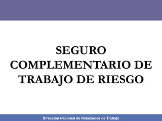 Dirección Nacional de Relaciones de Trabajo
SEGURO
COMPLEMENTARIO DE
TRABAJO DE RIESGO
 