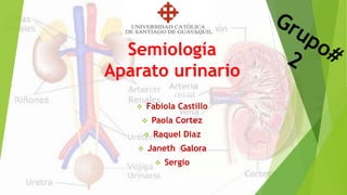 Semiología
Aparato urinario
Integrantes:
 Fabiola Castillo
 Paola Cortez
 Raquel Diaz
 Janeth Galora
 Sergio
 