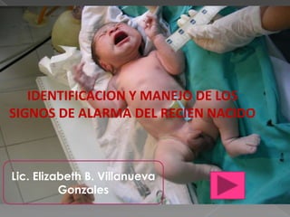 IDENTIFICACION Y MANEJO DE LOS SIGNOS DE ALARMA DEL RECIEN NACIDO Lic. Elizabeth B. Villanueva Gonzales 