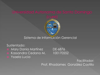 Sistema de Información Gerencial
Sustentado:
 Mary Dania Martínez DE-6876
 Kassandra Cedano M. 100170552
 Ysaela Lucia
Facilitador:
Prof. Rhadames González Castillo
 