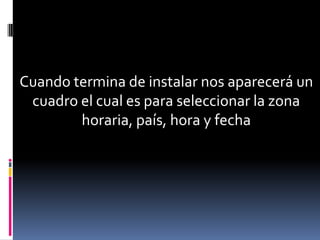 Cuando termina de instalar nos aparecerá un
 cuadro el cual es para seleccionar la zona
        horaria, país, hora y fecha
 