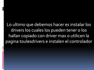 Lo ultimo que debemos hacer es instalar los
  drivers los cuales los pueden tener o los
 hallan copiado con driver max o utilicen la
pagina toulesdrivers e instalen el controlador
 