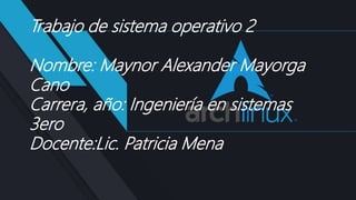 Trabajo de sistema operativo 2
Nombre: Maynor Alexander Mayorga
Cano
Carrera, año: Ingeniería en sistemas
3ero
Docente:Lic. Patricia Mena
 