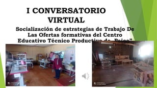 I CONVERSATORIO
VIRTUAL
Socialización de estrategias de Trabajo De
Las Ofertas formativas del Centro
Educativo Técnico Productivo de Paico”
 
