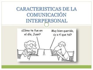 CARACTERISTICAS DE LA
COMUNICACIÓN
INTERPERSONAL
 