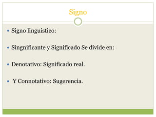 Signo
 Signo linguistico:
 Singnificante y Significado Se divide en:
 Denotativo: Significado real.
 Y Connotativo: Sugerencia.
 