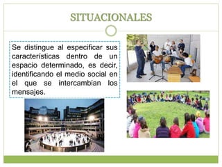 SITUACIONALES
Se distingue al especificar sus
características dentro de un
espacio determinado, es decir,
identificando el medio social en
el que se intercambian los
mensajes.
 