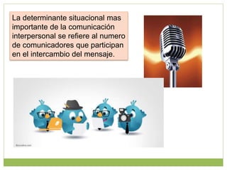 La determinante situacional mas
importante de la comunicación
interpersonal se refiere al numero
de comunicadores que participan
en el intercambio del mensaje.
 