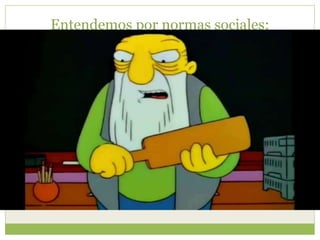 Entendemos por normas sociales:
 Concepto jurídico:
 Es una regla a la que se deben ajustar las conductas,
tareas y actividades de los individuos que forman parte de
una sociedad.
 Psicología social:
 Regularidad de conductas y expectativas respecto al
comportamiento compartidas por un determinado sector
poblacional.
 