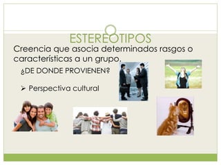ESTEREOTIPOS
Creencia que asocia determinados rasgos o
características a un grupo.
¿DE DONDE PROVIENEN?
 Perspectiva cultural
 