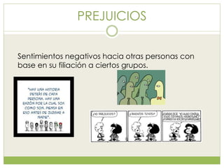 PREJUICIOS
Sentimientos negativos hacia otras personas con
base en su filiación a ciertos grupos.
 