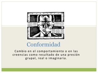 Conformidad
Cambio en el comportamiento o en las
creencias como resultado de una presión
grupal, real o imaginaria.
 