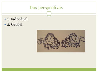 Dos perspectivas
 1. Individual
 2. Grupal
 