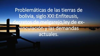 Problemáticas de las tierras de
bolivia, siglo XXI:Enfiteusis,
decretos de melgarejo,ley de ex-
vinculación y las demandas
actuales.
 