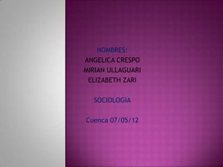 NOMBRES:
ANGELICA CRESPO
MIRIAN ULLAGUARI
ELIZABETH ZARI
SOCIOLOGIA
Cuenca 07/05/12
 