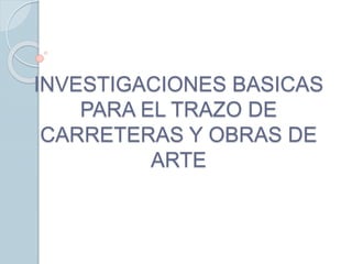 INVESTIGACIONES BASICAS
PARA EL TRAZO DE
CARRETERAS Y OBRAS DE
ARTE
 