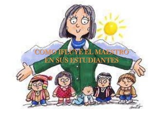 COMO IFLUYE EL MAESTRO
EN SUS ESTUDIANTES

 
