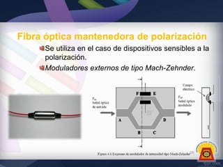 Fibra óptica mantenedora de polarización
Se utiliza en el caso de dispositivos sensibles a la
polarización.
Moduladores externos de tipo Mach-Zehnder.

 