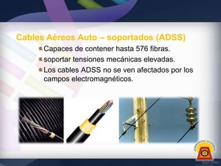 Cables Aéreos Auto – soportados (ADSS)
Capaces de contener hasta 576 fibras.
soportar tensiones mecánicas elevadas.
Los cables ADSS no se ven afectados por los
campos electromagnéticos.

 