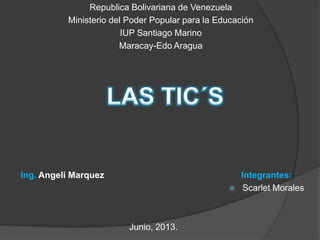 Republica Bolivariana de Venezuela
Ministerio del Poder Popular para la Educación
IUP Santiago Marino
Maracay-Edo Aragua
Integrantes:
 Scarlet Morales
Ing. Angeli Marquez
Junio, 2013.
 