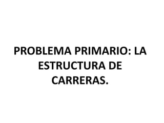 PROBLEMA PRIMARIO: LA
ESTRUCTURA DE
CARRERAS.
 