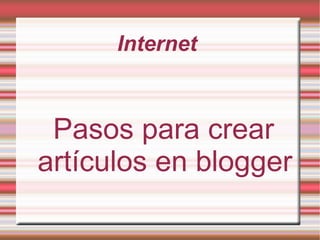Internet
Pasos para crear
artículos en blogger
 