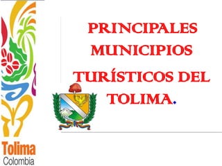 PRINCIPALES
 MUNICIPIOS
TURÍSTICOS DEL
   TOLIMA.
 