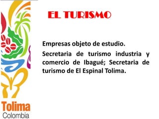EL TURISMO

Empresas objeto de estudio.
Secretaria de turismo industria y
comercio de Ibagué; Secretaria de
turismo de El Espinal Tolima.
 