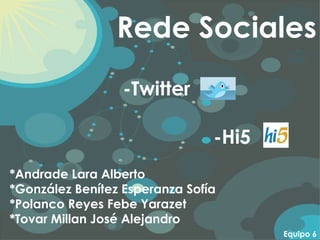 Rede Sociales Equipo 6 *Andrade Lara Alberto *González Benítez Esperanza Sofía *Polanco Reyes Febe Yarazet *Tovar Millan José Alejandro -Twitter -Hi5 