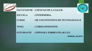 FACULTAD DE : CIENCIAS DE LA SALUD.
ESCUELA : ENFERMERIA.
CURSO : DE USO INTENSIVO DE TECNOLOGIAS II
TEMA : CORIOAMNIONITIS
ESTUDIANTE : ESPINOZA TORRES PILAR LUZ.
HUARAZ, del 2015.
 