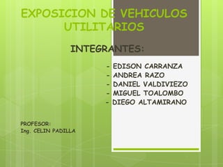 EXPOSICION DE VEHICULOS UTILITARIOS INTEGRANTES:                             - EDISON CARRANZA                              - ANDREA RAZO                              - DANIEL VALDIVIEZO                              - MIGUEL TOALOMBO 		      - DIEGO ALTAMIRANO  PROFESOR: Ing. CELIN PADILLA 