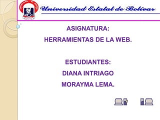 ASIGNATURA:
HERRAMIENTAS DE LA WEB.


     ESTUDIANTES:
    DIANA INTRIAGO
    MORAYMA LEMA.
 