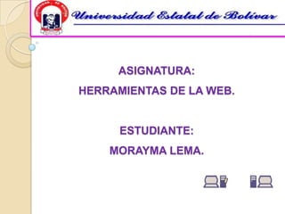ASIGNATURA:
HERRAMIENTAS DE LA WEB.


      ESTUDIANTE:
    MORAYMA LEMA.
 