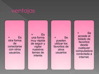 • Es
otra forma
de
conectarse
con otros
usuarios.
• Es
una forma
muy rápida
de seguir y
vigilar
nuestros
temas de
interés
• Se
pueden
utilizar los
favoritos de
otros
usuarios
• Se
accede al
listado de
favoritos
desde
cualquier
computadora
conectada a
internet.
 