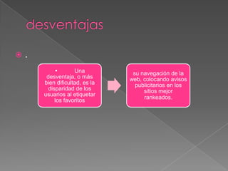  .
• Una
desventaja, o más
bien dificultad, es la
disparidad de los
usuarios al etiquetar
los favoritos
su navegación de la
web, colocando avisos
publicitarios en los
sitios mejor
rankeados.
 