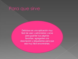 Delicious es una aplicación muy
fácil de usar y administrar y sirve
para guardar tus páginas
favoritas, agregarles una
descripción y etiquetarlas para que
sea muy fácil encontrarlas.
 